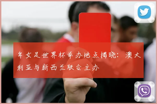 年女足世界杯举办地点揭晓：澳大利亚与新西兰联合主办