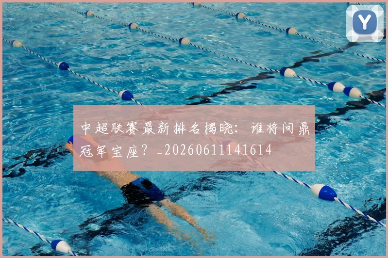 中超联赛最新排名揭晓：谁将问鼎冠军宝座？_20260611141614