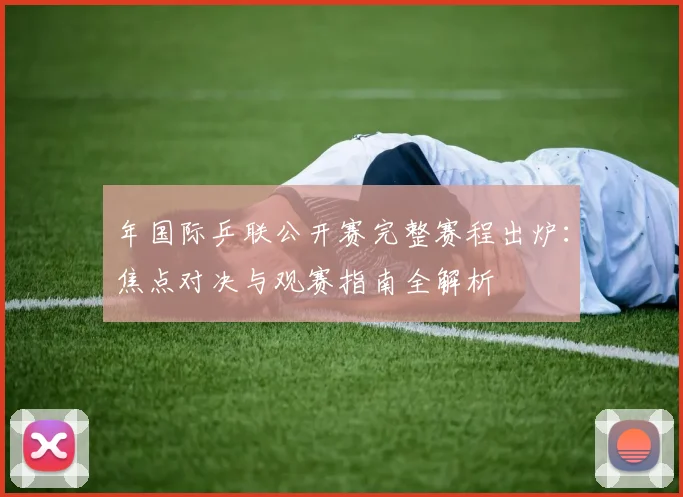年国际乒联公开赛完整赛程出炉：焦点对决与观赛指南全解析