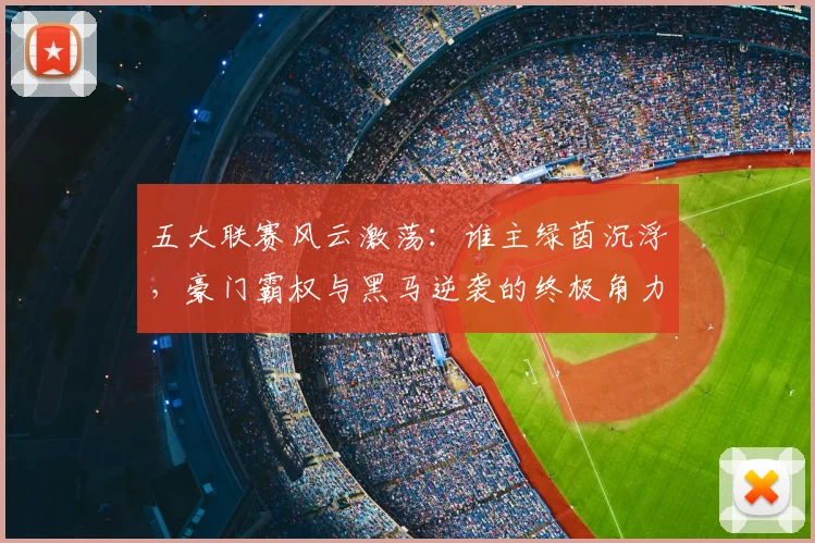 五大联赛风云激荡:谁主绿茵沉浮,豪门霸权与黑马逆袭的终极角力
