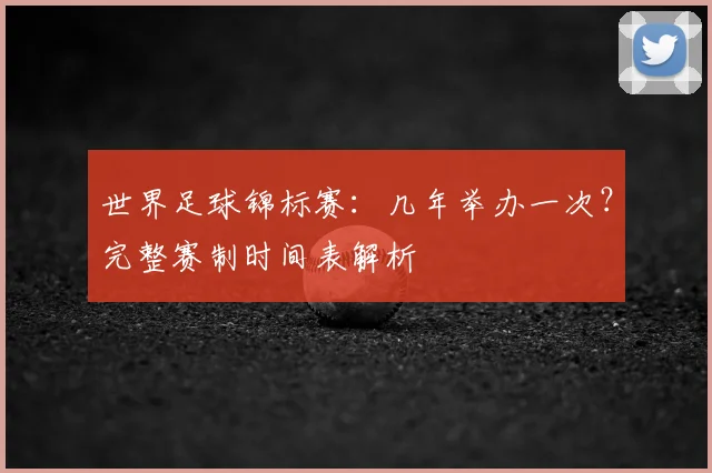 世界足球锦标赛:几年举办一次?完整赛制时间表解析