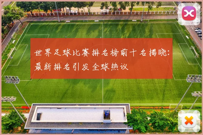 世界足球比赛排名榜前十名揭晓：最新排名引发全球热议