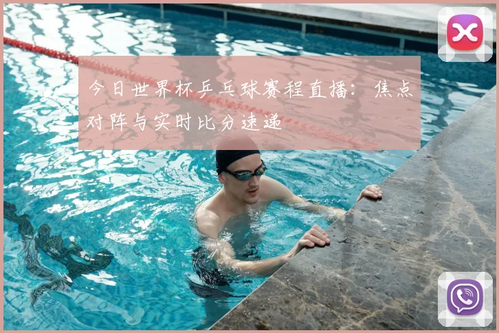 今日世界杯乒乓球赛程直播：焦点对阵与实时比分速递