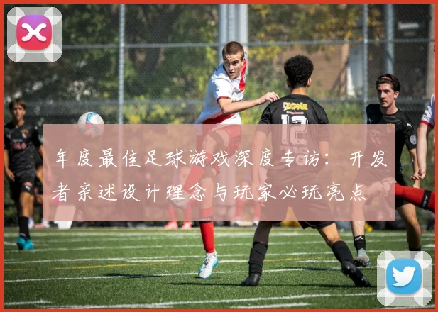 年度最佳足球游戏深度专访：开发者亲述设计理念与玩家必玩亮点