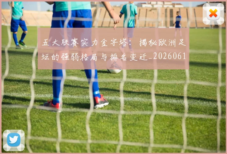 五大联赛实力金字塔:揭秘欧洲足坛的强弱格局与排名变迁_20260611141156