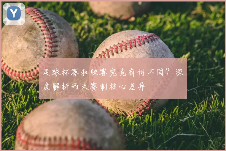 足球杯赛和联赛究竟有何不同?深度解析两大赛制核心差异