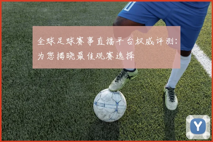 全球足球赛事直播平台权威评测：为您揭晓最佳观赛选择