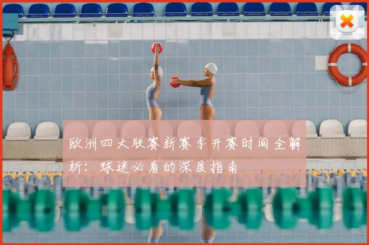 欧洲四大联赛新赛季开赛时间全解析:球迷必看的深度指南