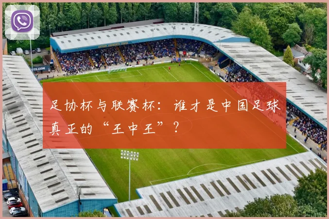 足协杯与联赛杯：谁才是中国足球真正的“王中王”？