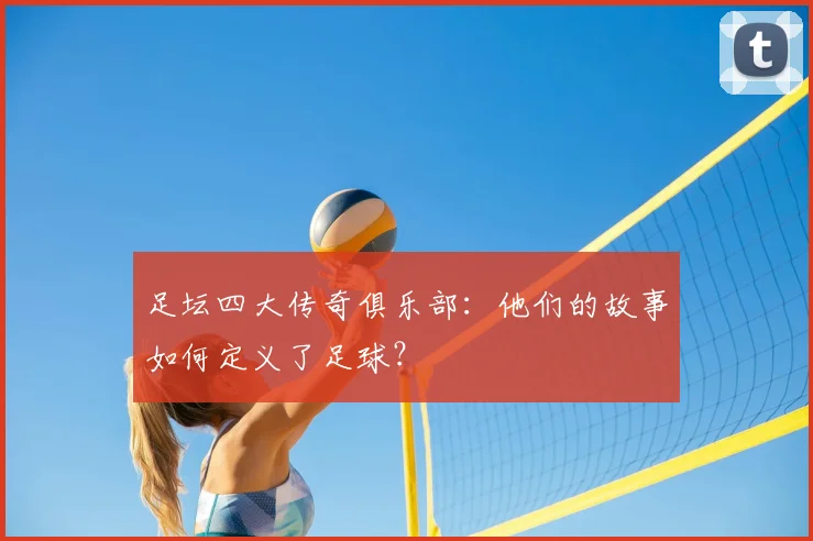足坛四大传奇俱乐部:他们的故事如何定义了足球?