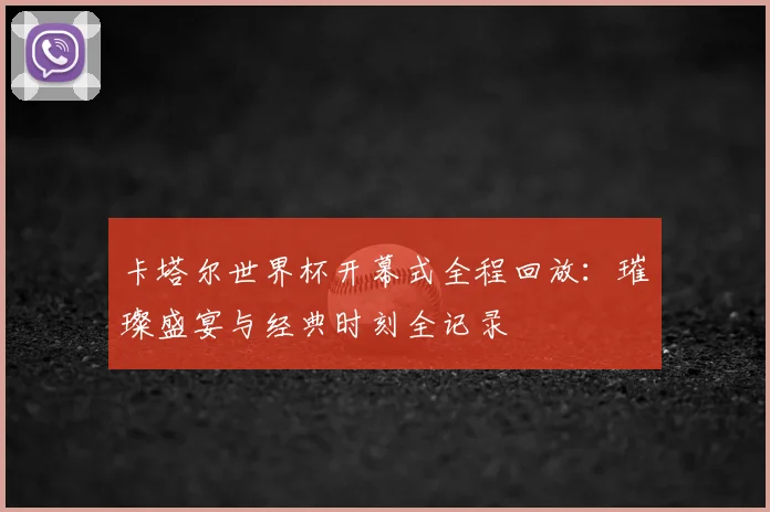 卡塔尔世界杯开幕式全程回放：璀璨盛宴与经典时刻全记录