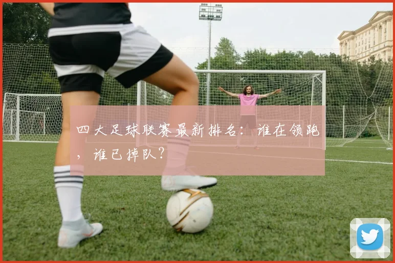 四大足球联赛最新排名：谁在领跑，谁已掉队？