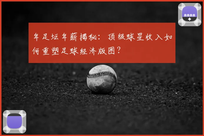 年足坛年薪揭秘：顶级球星收入如何重塑足球经济版图？