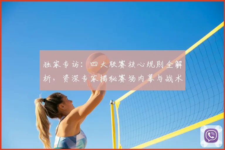 独家专访:四大联赛核心规则全解析,资深专家揭秘赛场内幕与战术博弈