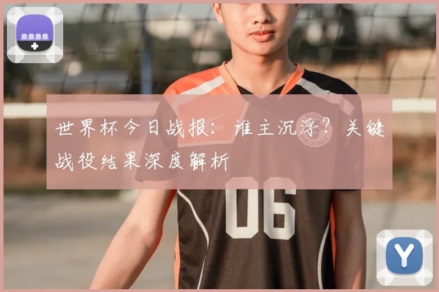 世界杯今日战报:谁主沉浮?关键战役结果深度解析
