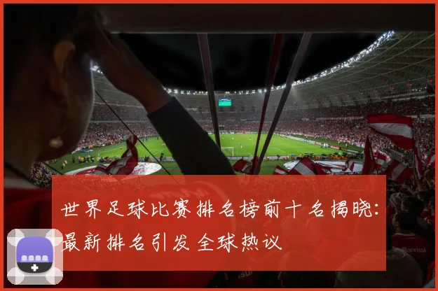 世界足球比赛排名榜前十名揭晓:最新排名引发全球热议