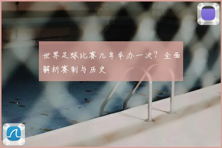 世界足球比赛几年举办一次?全面解析赛制与历史