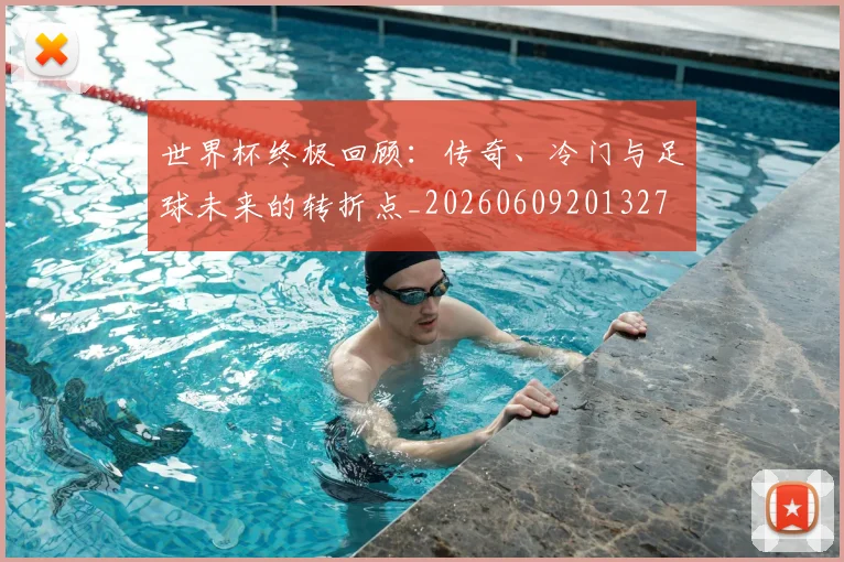 世界杯终极回顾:传奇、冷门与足球未来的转折点_20260609201327