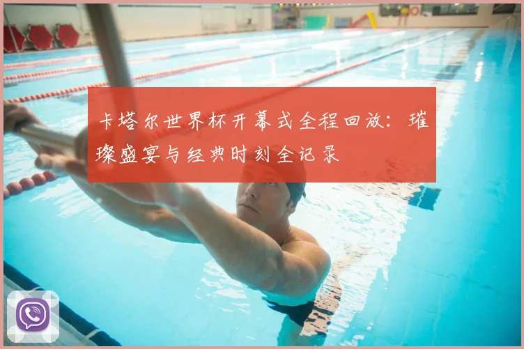 卡塔尔世界杯开幕式全程回放:璀璨盛宴与经典时刻全记录