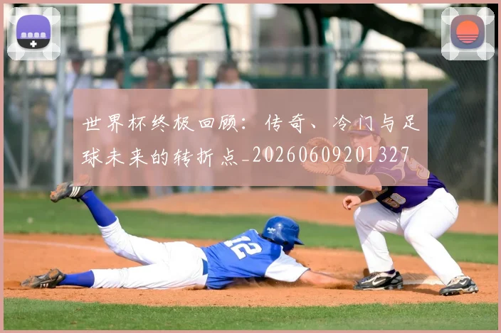 世界杯终极回顾:传奇、冷门与足球未来的转折点_20260609201327