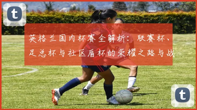 英格兰国内杯赛全解析:联赛杯、足总杯与社区盾杯的荣耀之路与战略博弈