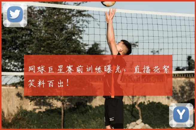 网球巨星赛前训练曝光,直播花絮笑料百出!