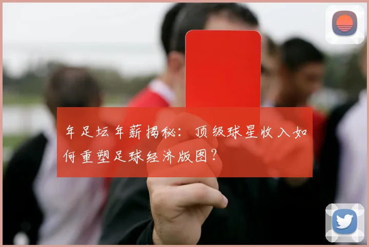 年足坛年薪揭秘:顶级球星收入如何重塑足球经济版图?