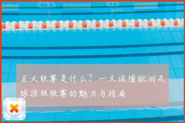 五大联赛是什么？一文读懂欧洲足球顶级联赛的魅力与格局