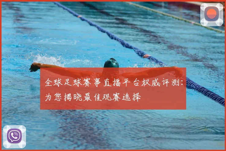 全球足球赛事直播平台权威评测：为您揭晓最佳观赛选择