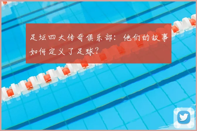 足坛四大传奇俱乐部:他们的故事如何定义了足球?