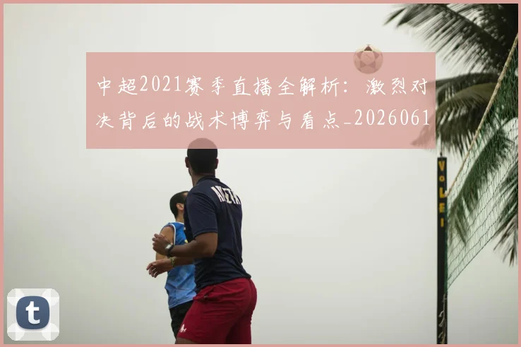 中超2021赛季直播全解析:激烈对决背后的战术博弈与看点_20260610190333