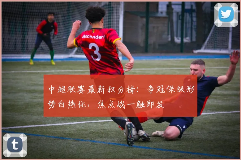 中超联赛最新积分榜:争冠保级形势白热化,焦点战一触即发