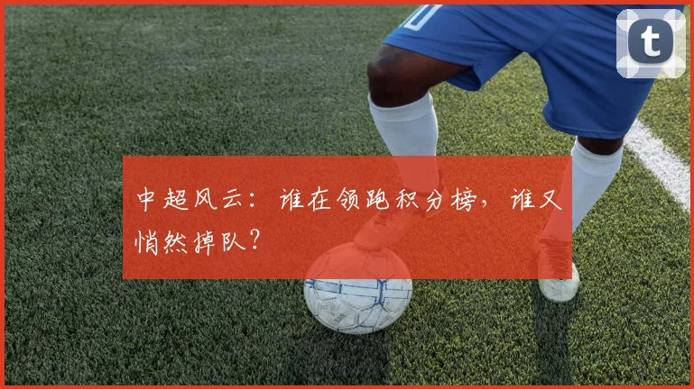 中超风云:谁在领跑积分榜,谁又悄然掉队?