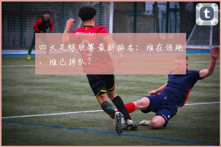 四大足球联赛最新排名:谁在领跑,谁已掉队?