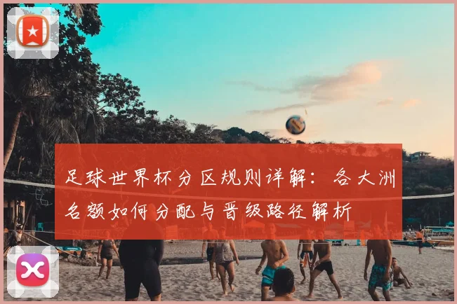 足球世界杯分区规则详解:各大洲名额如何分配与晋级路径解析