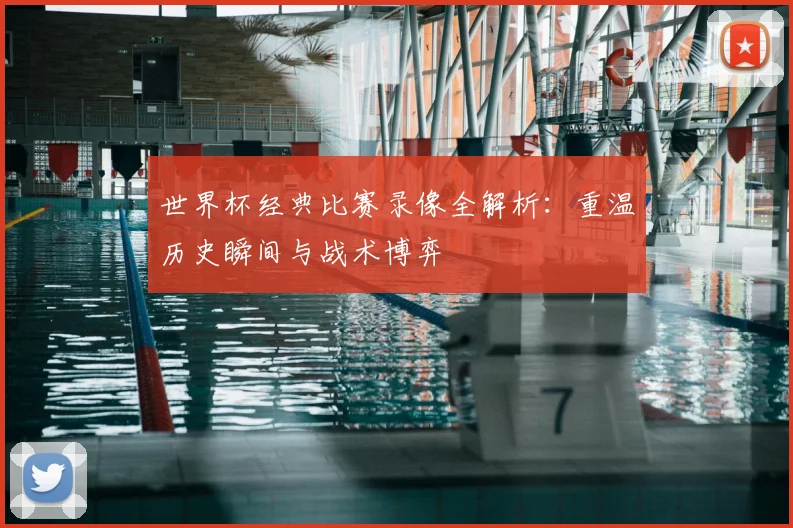 世界杯经典比赛录像全解析:重温历史瞬间与战术博弈