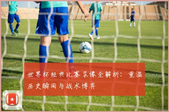 世界杯经典比赛录像全解析：重温历史瞬间与战术博弈