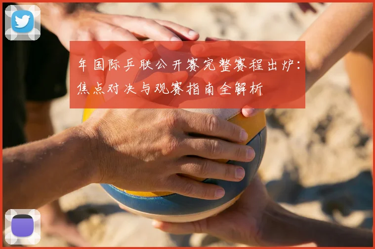 年国际乒联公开赛完整赛程出炉：焦点对决与观赛指南全解析