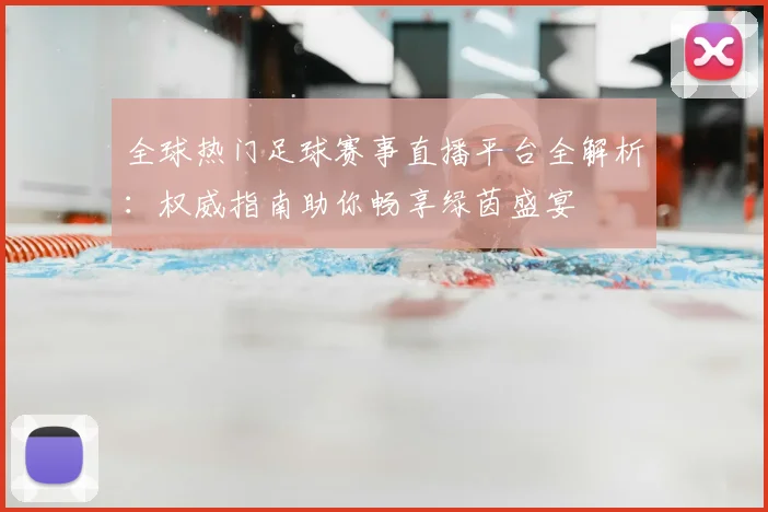 全球热门足球赛事直播平台全解析:权威指南助你畅享绿茵盛宴
