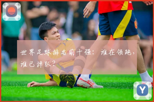 世界足球排名前十强：谁在领跑，谁已掉队？