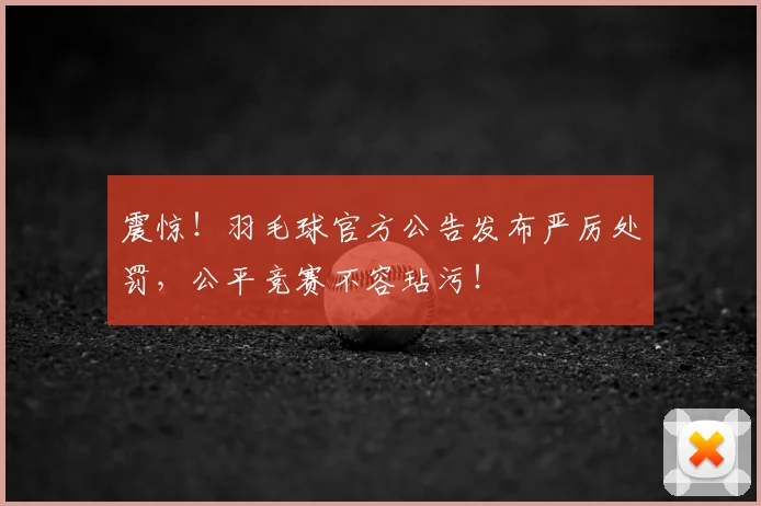 震惊!羽毛球官方公告发布严厉处罚,公平竞赛不容玷污!