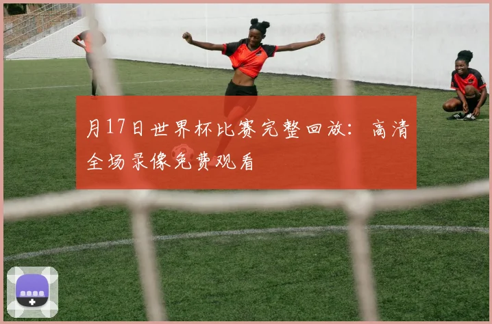 月17日世界杯比赛完整回放：高清全场录像免费观看